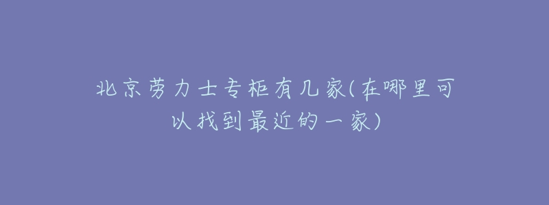 北京勞力士專柜有幾家(在哪里可以找到最近的一家)