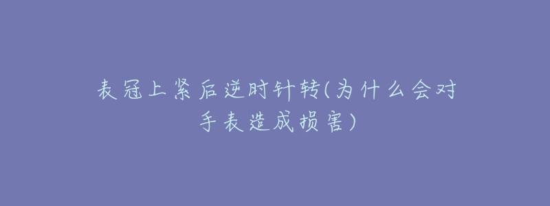 表冠上緊后逆時(shí)針轉(zhuǎn)(為什么會(huì)對(duì)手表造成損害)