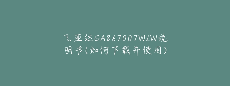 飛亞達(dá)GA867007WLW說(shuō)明書(shū)(如何下載并使用)