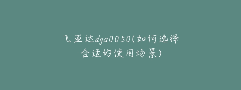 飛亞達(dá)dga0050(如何選擇合適的使用場(chǎng)景)