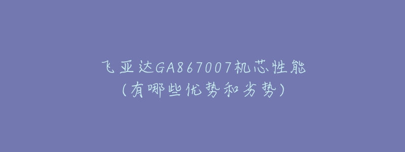 飛亞達GA867007機芯性能(有哪些優(yōu)勢和劣勢)