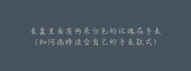 表盤里面有兩朵白色的玫瑰花手表(如何選擇適合自己的手表款式)