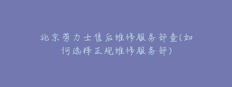 北京勞力士售后維修服務(wù)部查(如何選擇正規(guī)維修服務(wù)部)