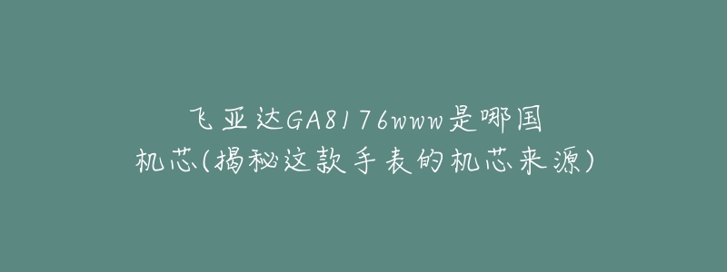 飛亞達(dá)GA8176www是哪國(guó)機(jī)芯(揭秘這款手表的機(jī)芯來(lái)源)