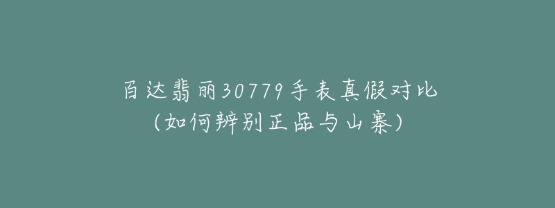 百達(dá)翡麗30779手表真假對比(如何辨別正品與山寨)