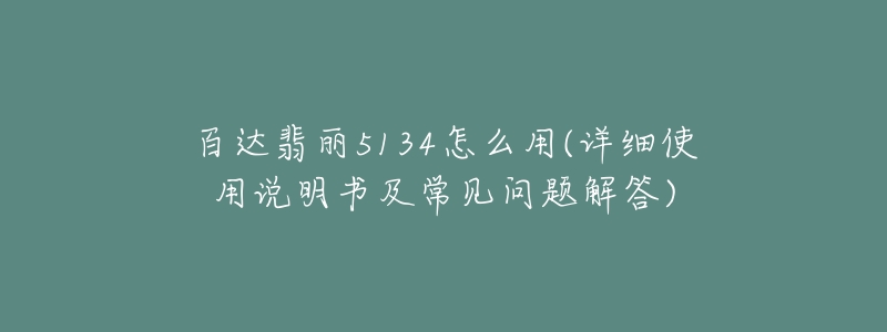 百達(dá)翡麗5134怎么用(詳細(xì)使用說明書及常見問題解答)