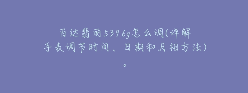 百達(dá)翡麗5396g怎么調(diào)(詳解手表調(diào)節(jié)時(shí)間、日期和月相方法)。