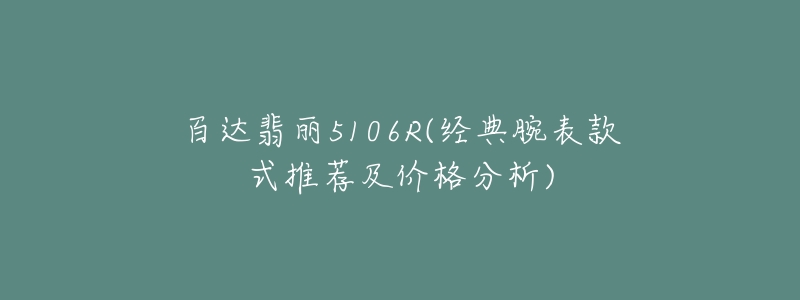 百達翡麗5106R(經(jīng)典腕表款式推薦及價格分析)