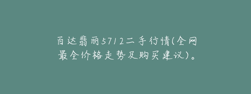 百達(dá)翡麗5712二手行情(全網(wǎng)最全價(jià)格走勢(shì)及購(gòu)買(mǎi)建議)。