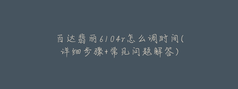 百達翡麗6104r怎么調(diào)時間(詳細步驟+常見問題解答)