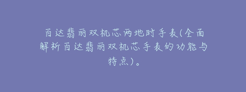 百達翡麗雙機芯兩地時手表(全面解析百達翡麗雙機芯手表的功能與特點)。