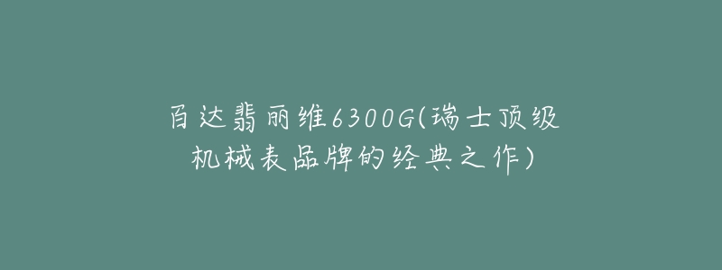 百達(dá)翡麗維6300G(瑞士頂級(jí)機(jī)械表品牌的經(jīng)典之作)