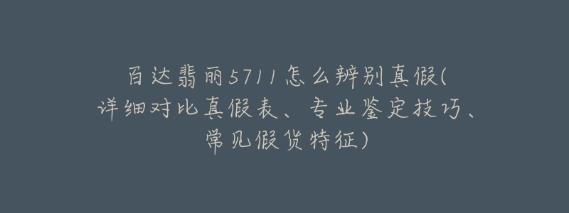 百達(dá)翡麗5711怎么辨別真假(詳細(xì)對比真假表、專業(yè)鑒定技巧、常見假貨特征)