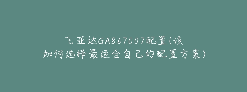 飛亞達(dá)GA867007配置(該如何選擇最適合自己的配置方案)