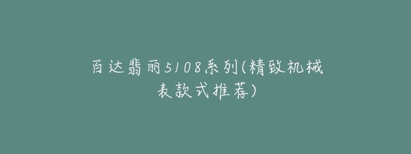 百達翡麗5108系列(精致機械表款式推薦)