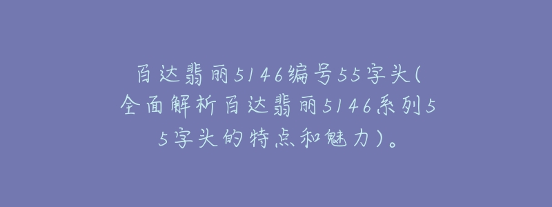 百達(dá)翡麗5146編號55字頭(全面解析百達(dá)翡麗5146系列55字頭的特點(diǎn)和魅力)。