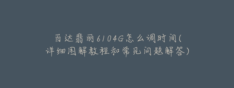 百達(dá)翡麗6104G怎么調(diào)時(shí)間(詳細(xì)圖解教程和常見問題解答)