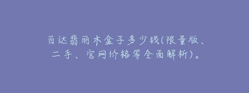 百達(dá)翡麗木盒子多少錢(限量版、二手、官網(wǎng)價格等全面解析)。