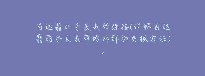 百達翡麗手表表帶連接(詳解百達翡麗手表表帶的拆卸和更換方法)。