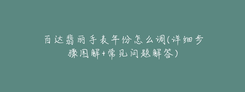 百達(dá)翡麗手表年份怎么調(diào)(詳細(xì)步驟圖解+常見問題解答)