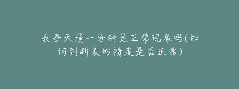 表每天慢一分鐘是正?，F(xiàn)象嗎(如何判斷表的精度是否正常)