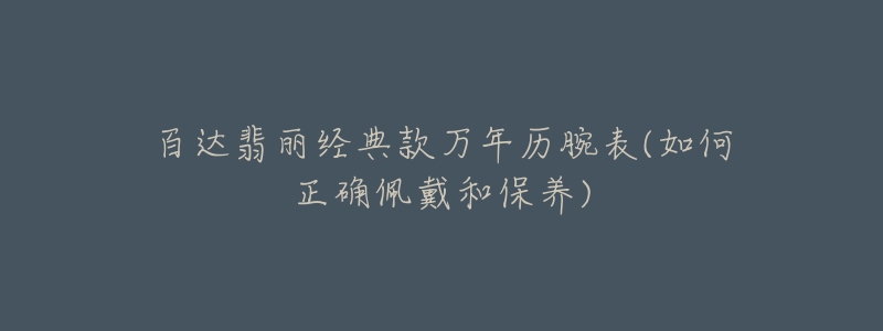 百達(dá)翡麗經(jīng)典款萬年歷腕表(如何正確佩戴和保養(yǎng))