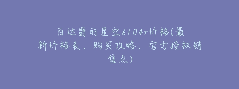 百達翡麗星空6104r價格(最新價格表、購買攻略、官方授權(quán)銷售點)