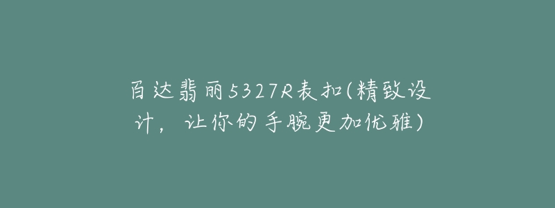 百達(dá)翡麗5327R表扣(精致設(shè)計，讓你的手腕更加優(yōu)雅)