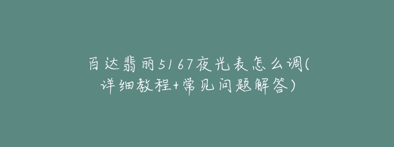 百達(dá)翡麗5167夜光表怎么調(diào)(詳細(xì)教程+常見(jiàn)問(wèn)題解答)