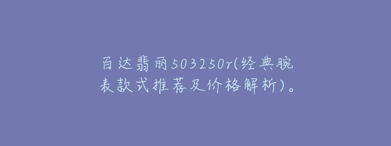 百達翡麗503250r(經(jīng)典腕表款式推薦及價格解析)。