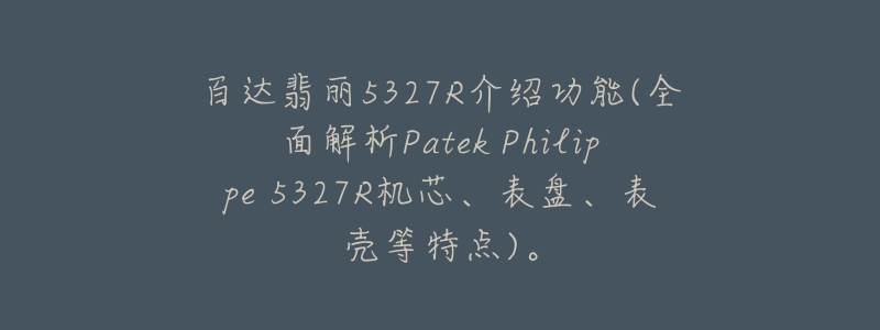 百達(dá)翡麗5327R介紹功能(全面解析Patek Philippe 5327R機(jī)芯、表盤、表殼等特點(diǎn))。