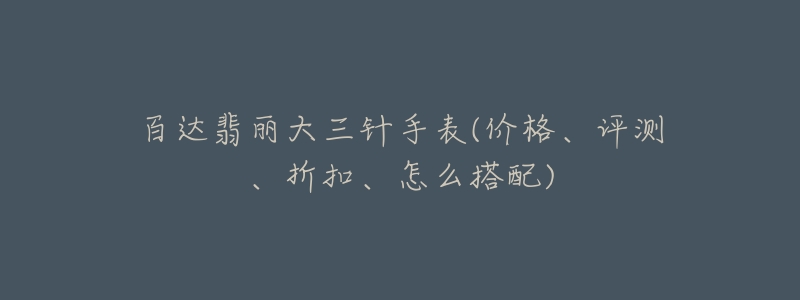 百達翡麗大三針手表(價格、評測、折扣、怎么搭配)