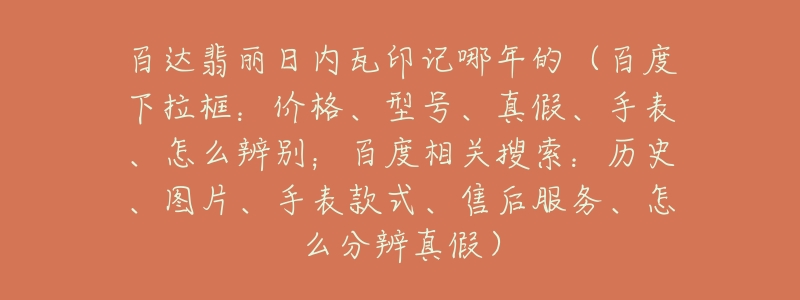 百達翡麗日內瓦印記哪年的（百度下拉框：價格、型號、真假、手表、怎么辨別；百度相關搜索：歷史、圖片、手表款式、售后服務、怎么分辨真假）