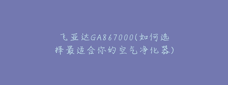 飛亞達(dá)GA867000(如何選擇最適合你的空氣凈化器)