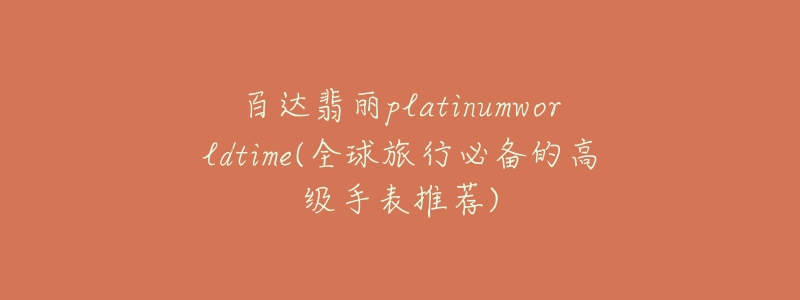 百達翡麗platinumworldtime(全球旅行必備的高級手表推薦)