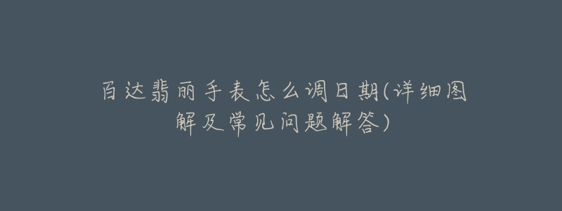 百達翡麗手表怎么調(diào)日期(詳細圖解及常見問題解答)