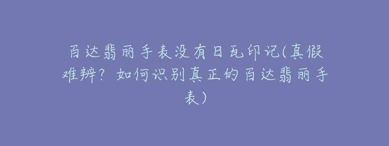 百達(dá)翡麗手表沒有日瓦印記(真假難辨？如何識別真正的百達(dá)翡麗手表)