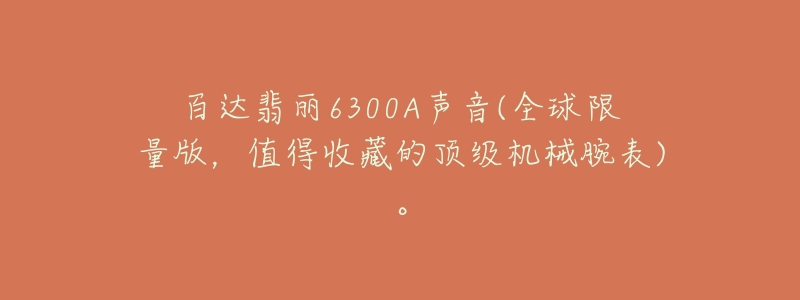 百達翡麗6300A聲音(全球限量版，值得收藏的頂級機械腕表)。