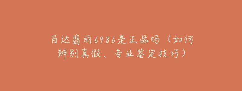 百達(dá)翡麗6986是正品嗎（如何辨別真假、專業(yè)鑒定技巧）