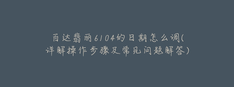 百達翡麗6104的日期怎么調(diào)(詳解操作步驟及常見問題解答)