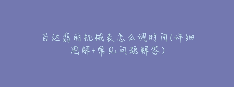 百達(dá)翡麗機械表怎么調(diào)時間(詳細(xì)圖解+常見問題解答)