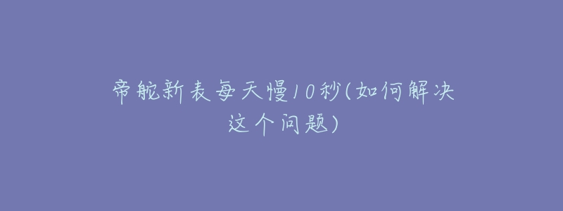 帝舵新表每天慢10秒(如何解決這個(gè)問(wèn)題)