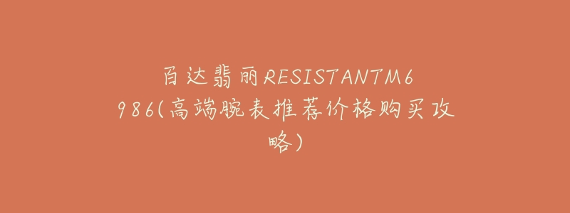 百達翡麗RESISTANTM6986(高端腕表推薦價格購買攻略)