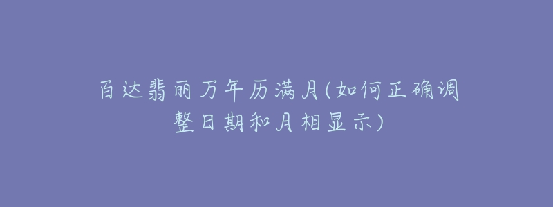 百達翡麗萬年歷滿月(如何正確調(diào)整日期和月相顯示)