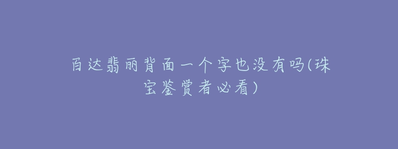 百達(dá)翡麗背面一個(gè)字也沒(méi)有嗎(珠寶鑒賞者必看)