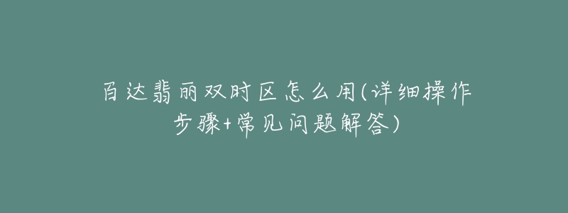 百達(dá)翡麗雙時(shí)區(qū)怎么用(詳細(xì)操作步驟+常見問題解答)