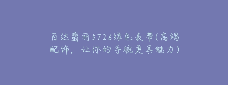 百達(dá)翡麗5726綠色表帶(高端配飾，讓你的手腕更具魅力)