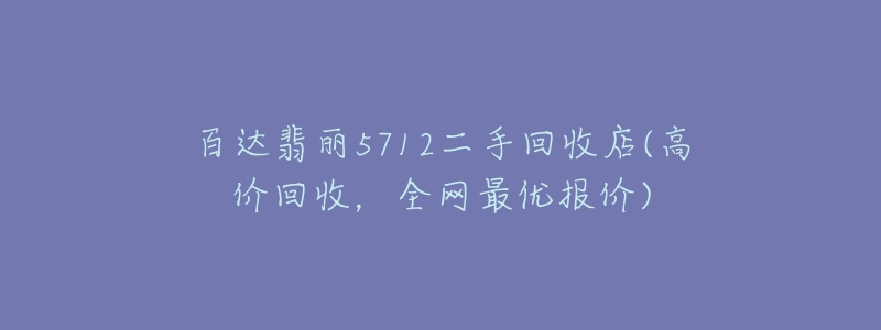 百達(dá)翡麗5712二手回收店(高價(jià)回收，全網(wǎng)最優(yōu)報(bào)價(jià))