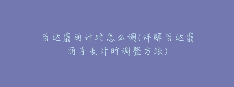 百達(dá)翡麗計(jì)時(shí)怎么調(diào)(詳解百達(dá)翡麗手表計(jì)時(shí)調(diào)整方法)