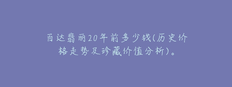 百達(dá)翡麗20年前多少錢(歷史價(jià)格走勢及珍藏價(jià)值分析)。